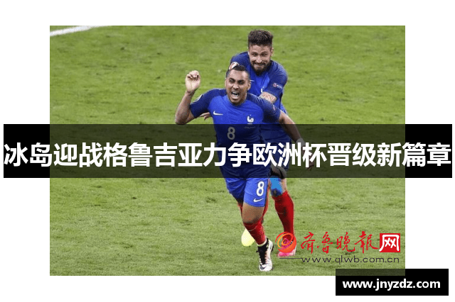 冰岛迎战格鲁吉亚力争欧洲杯晋级新篇章