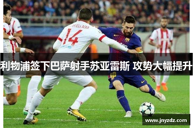 利物浦签下巴萨射手苏亚雷斯 攻势大幅提升