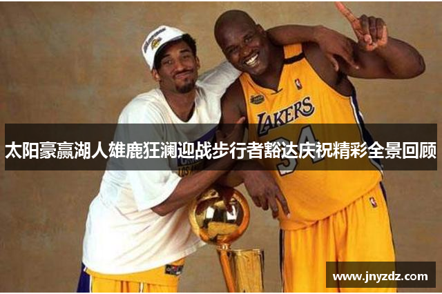 太阳豪赢湖人雄鹿狂澜迎战步行者豁达庆祝精彩全景回顾