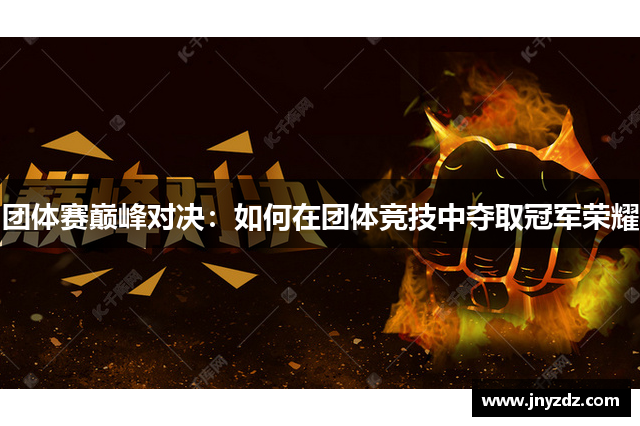 团体赛巅峰对决：如何在团体竞技中夺取冠军荣耀