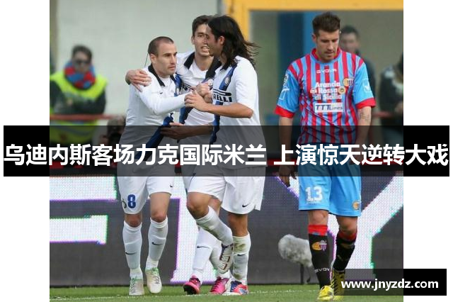 乌迪内斯客场力克国际米兰 上演惊天逆转大戏