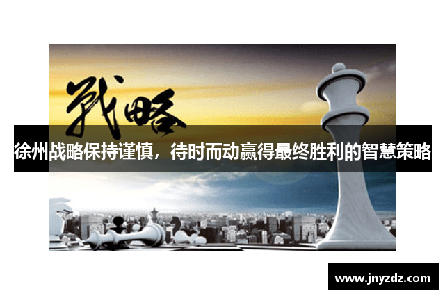 徐州战略保持谨慎，待时而动赢得最终胜利的智慧策略