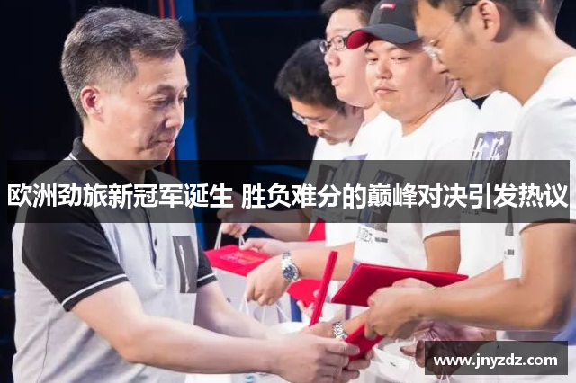 欧洲劲旅新冠军诞生 胜负难分的巅峰对决引发热议