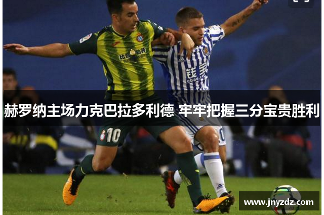 赫罗纳主场力克巴拉多利德 牢牢把握三分宝贵胜利