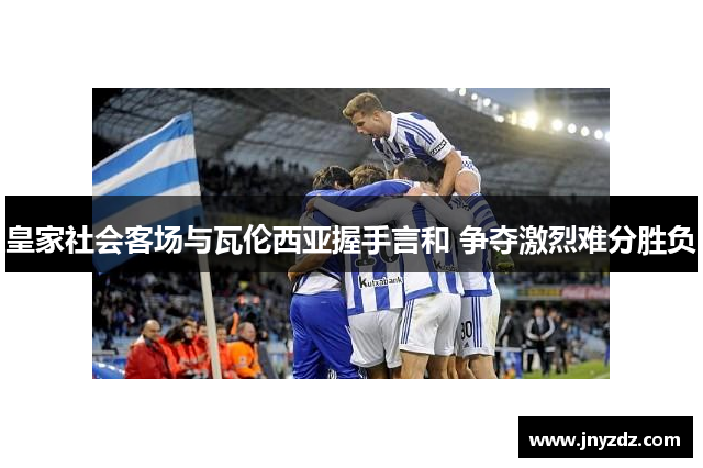 皇家社会客场与瓦伦西亚握手言和 争夺激烈难分胜负