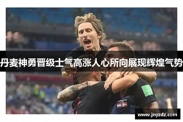 丹麦神勇晋级士气高涨人心所向展现辉煌气势