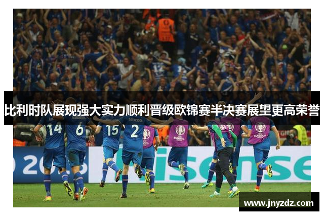 比利时队展现强大实力顺利晋级欧锦赛半决赛展望更高荣誉