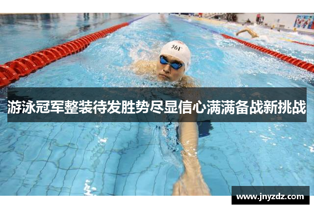 游泳冠军整装待发胜势尽显信心满满备战新挑战