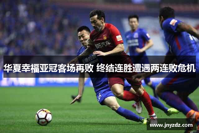 华夏幸福亚冠客场再败 终结连胜遭遇两连败危机