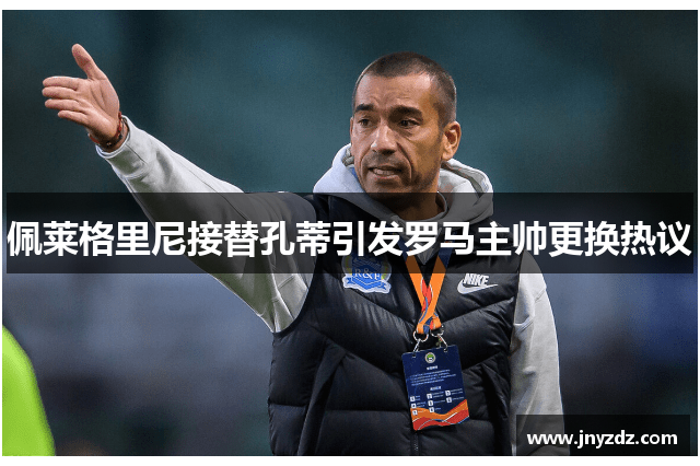 佩莱格里尼接替孔蒂引发罗马主帅更换热议