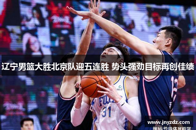 辽宁男篮大胜北京队迎五连胜 势头强劲目标再创佳绩