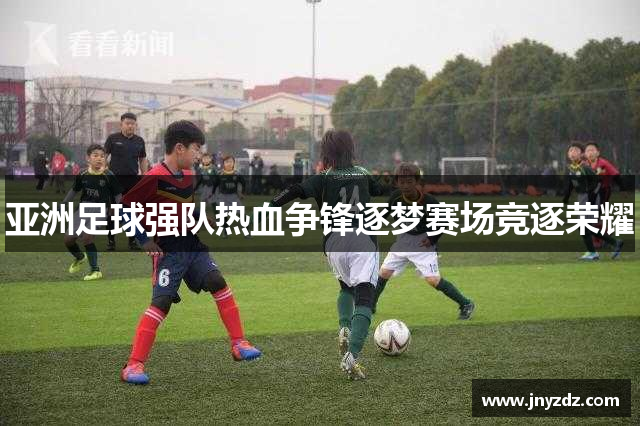 亚洲足球强队热血争锋逐梦赛场竞逐荣耀