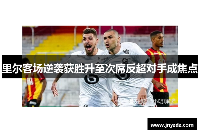 里尔客场逆袭获胜升至次席反超对手成焦点