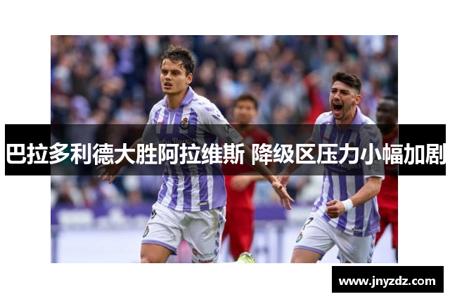 巴拉多利德大胜阿拉维斯 降级区压力小幅加剧