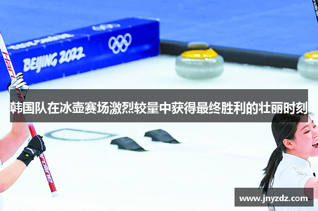 韩国队在冰壶赛场激烈较量中获得最终胜利的壮丽时刻