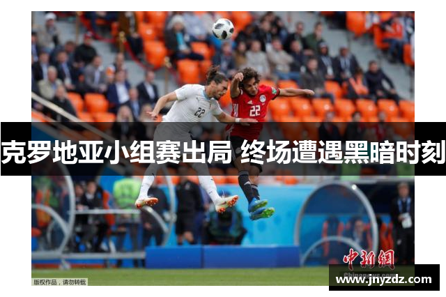 克罗地亚小组赛出局 终场遭遇黑暗时刻