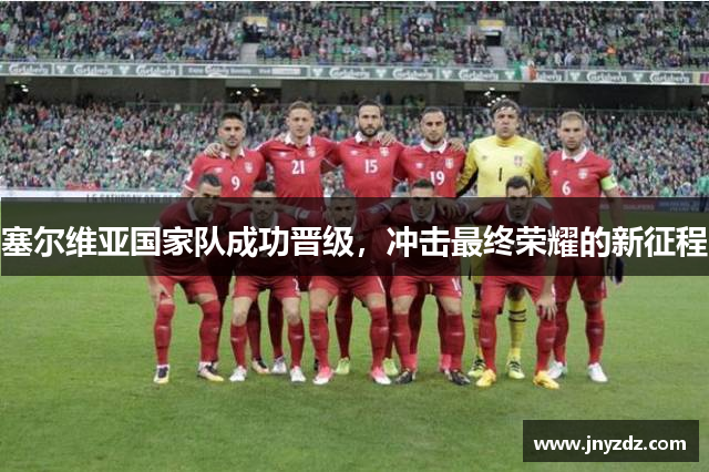 塞尔维亚国家队成功晋级，冲击最终荣耀的新征程