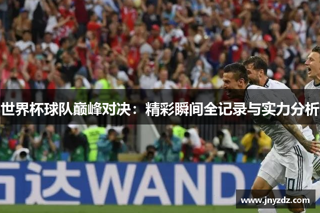 世界杯球队巅峰对决：精彩瞬间全记录与实力分析