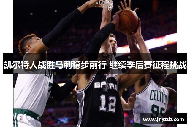 凯尔特人战胜马刺稳步前行 继续季后赛征程挑战