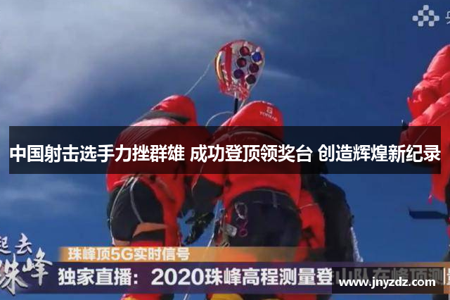 中国射击选手力挫群雄 成功登顶领奖台 创造辉煌新纪录