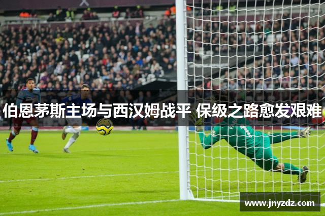 伯恩茅斯主场与西汉姆战平 保级之路愈发艰难