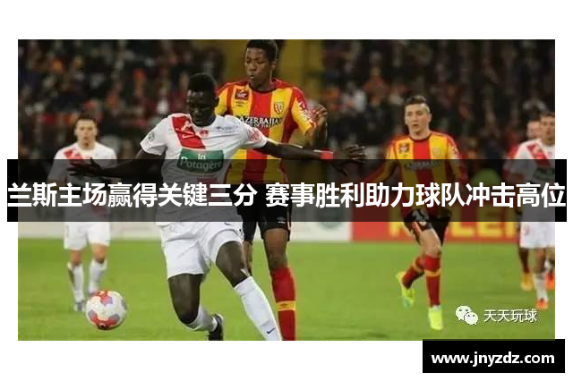 兰斯主场赢得关键三分 赛事胜利助力球队冲击高位