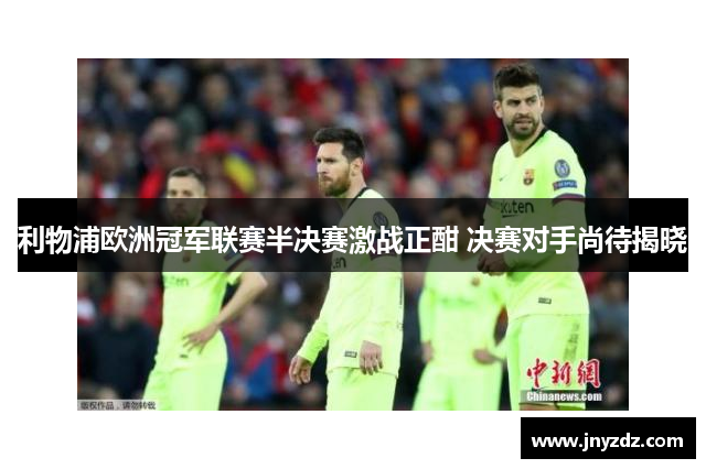 利物浦欧洲冠军联赛半决赛激战正酣 决赛对手尚待揭晓