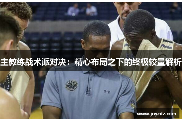 主教练战术派对决：精心布局之下的终极较量解析