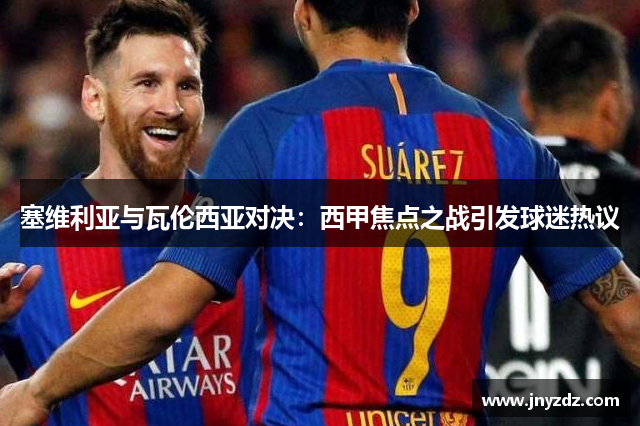 塞维利亚与瓦伦西亚对决：西甲焦点之战引发球迷热议