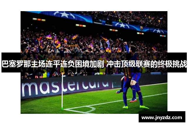 巴塞罗那主场连平连负困境加剧 冲击顶级联赛的终极挑战