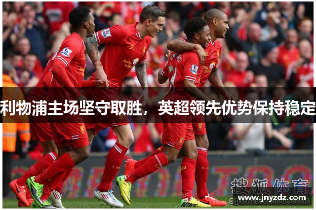 利物浦主场坚守取胜，英超领先优势保持稳定