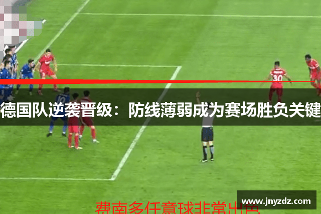 德国队逆袭晋级：防线薄弱成为赛场胜负关键