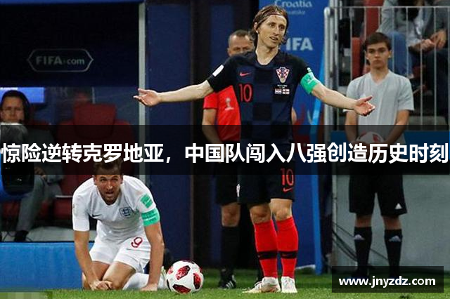 惊险逆转克罗地亚，中国队闯入八强创造历史时刻