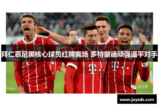 拜仁慕尼黑核心球员红牌离场 多特蒙德顽强逼平对手