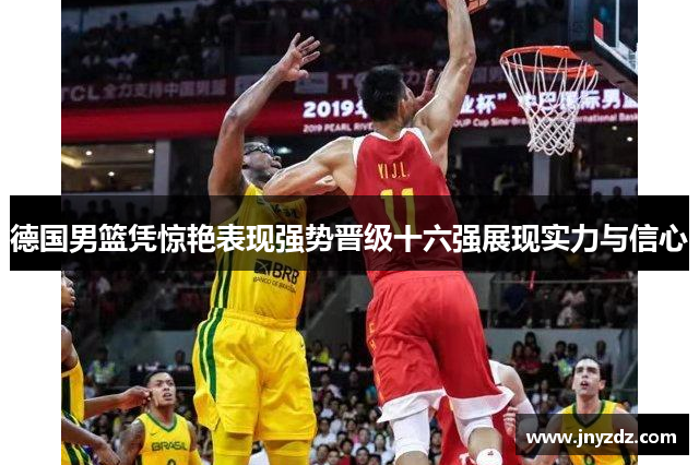 德国男篮凭惊艳表现强势晋级十六强展现实力与信心