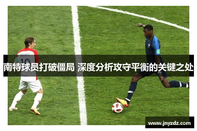 南特球员打破僵局 深度分析攻守平衡的关键之处