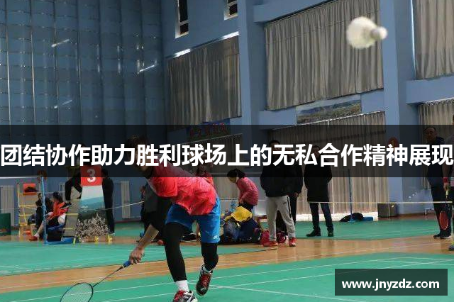 团结协作助力胜利球场上的无私合作精神展现
