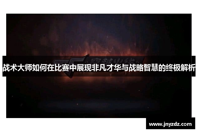 战术大师如何在比赛中展现非凡才华与战略智慧的终极解析