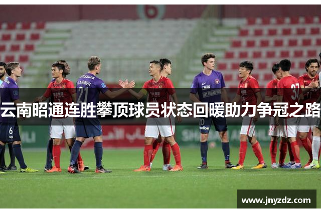 云南昭通连胜攀顶球员状态回暖助力争冠之路