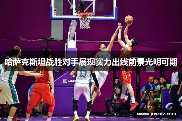 哈萨克斯坦战胜对手展现实力出线前景光明可期