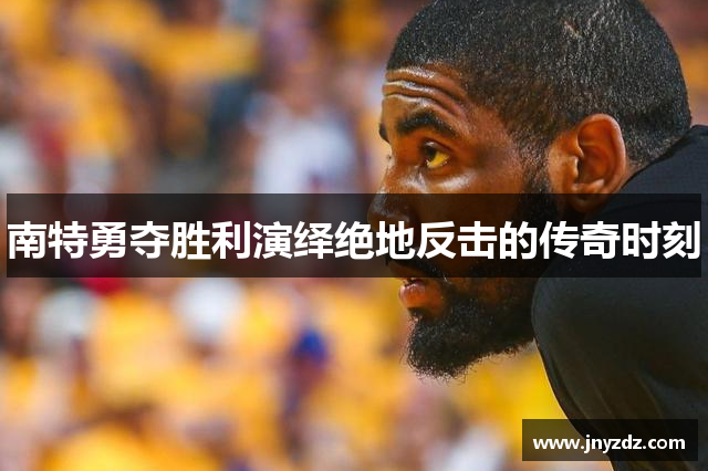南特勇夺胜利演绎绝地反击的传奇时刻