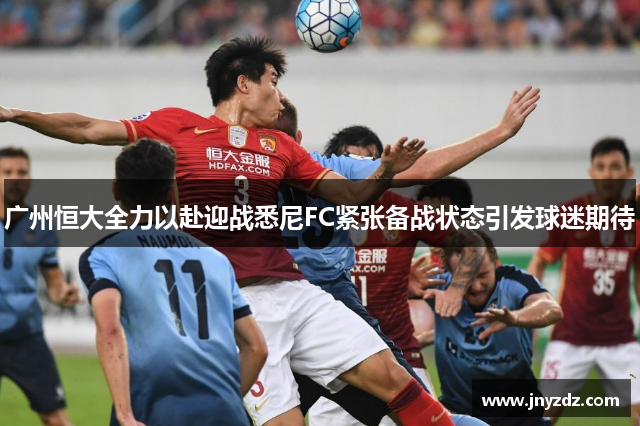 广州恒大全力以赴迎战悉尼FC紧张备战状态引发球迷期待