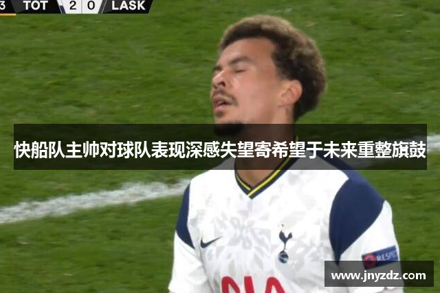 快船队主帅对球队表现深感失望寄希望于未来重整旗鼓