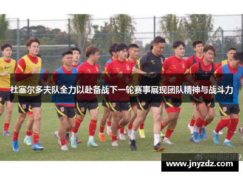 杜塞尔多夫队全力以赴备战下一轮赛事展现团队精神与战斗力