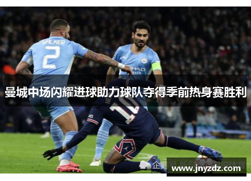 曼城中场闪耀进球助力球队夺得季前热身赛胜利