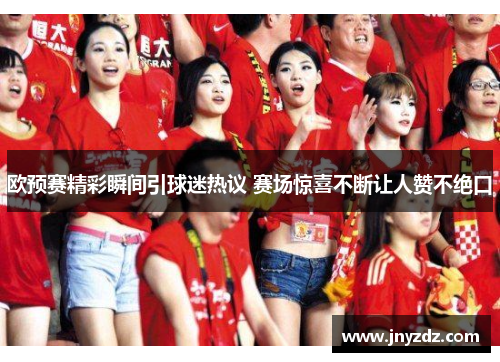 欧预赛精彩瞬间引球迷热议 赛场惊喜不断让人赞不绝口