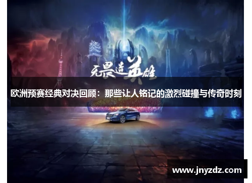欧洲预赛经典对决回顾：那些让人铭记的激烈碰撞与传奇时刻