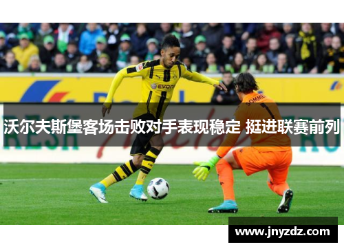 沃尔夫斯堡客场击败对手表现稳定 挺进联赛前列