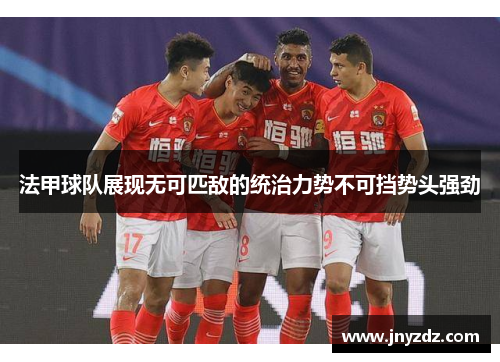 法甲球队展现无可匹敌的统治力势不可挡势头强劲