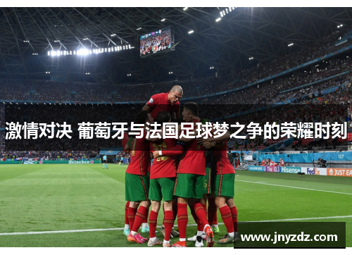 激情对决 葡萄牙与法国足球梦之争的荣耀时刻